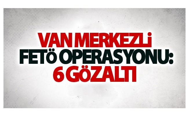 Van merkezli FETÖ operasyonu: 6 gözaltı