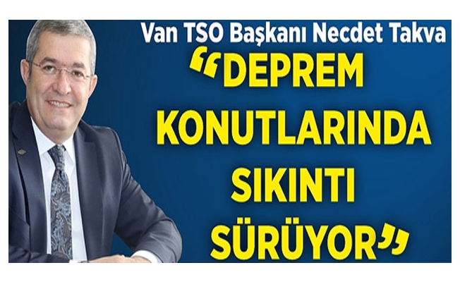 Van TSO Başkanı Necdet Takva, Deprem konutlarında sıkıntı sürüyor