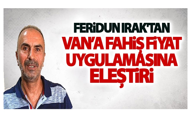 Feridun Irak'tan Van’a fahiş fiyat uygulamasına eleştiri