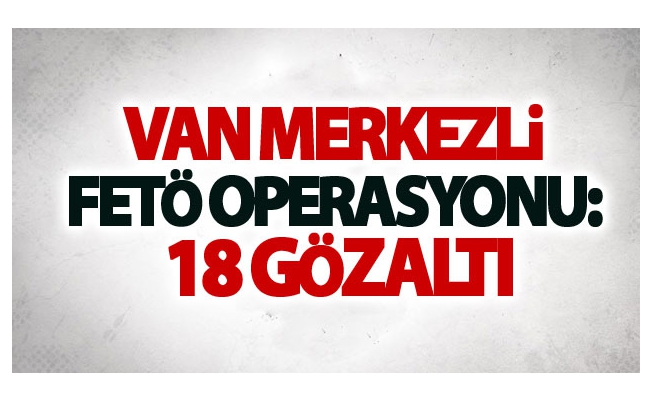 Van merkezli FETÖ operasyonu: 18 gözaltı