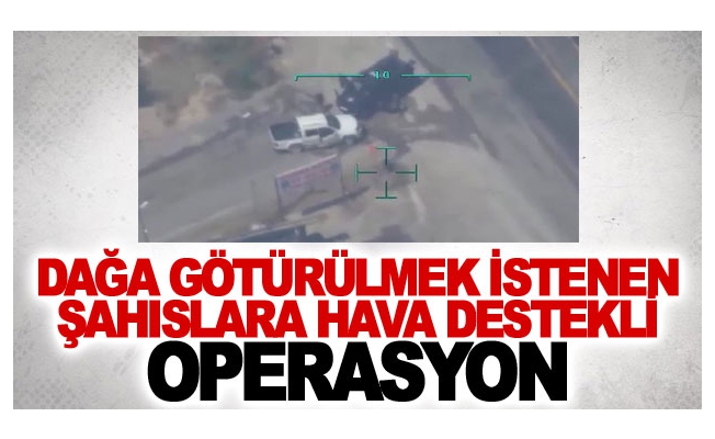 Dağa götürülmek istenen şahıslara hava destekli operasyon