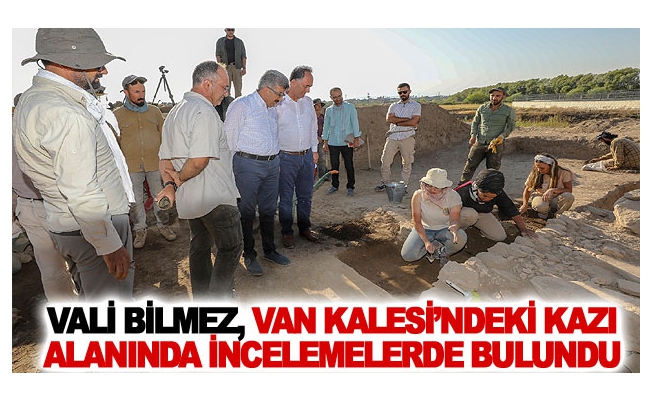 Vali Bilmez, Van Kalesi’ndeki kazı alanında incelemelerde bulundu