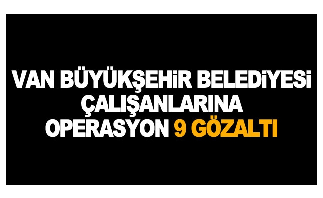 Van Büyükşehir Belediyesi çalışanlarına operasyon 9 gözaltı