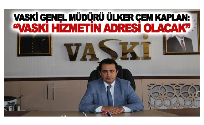 VASKİ Genel Müdürü Kaplan: Vaski hizmetin adresi olacak