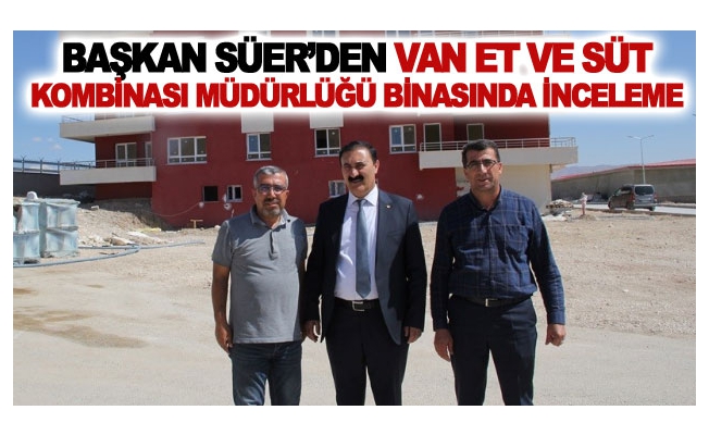 Başkan Süer’den Van Et ve Süt Kombinası Müdürlüğü binasında inceleme