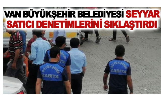 Van Büyükşehir Belediyesi seyyar satıcı denetimlerini sıklaştırdı