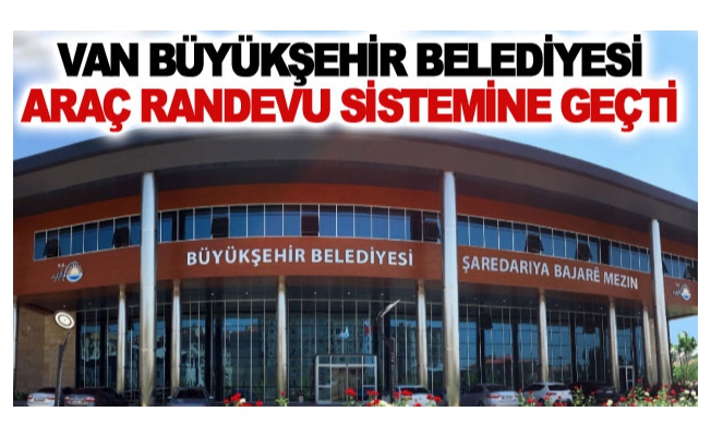 Van Büyükşehir Belediyesi araç randevu sistemine geçti