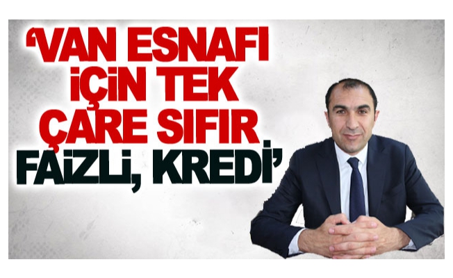 ‘Van esnafı için tek çare sıfır faizli, kredi’