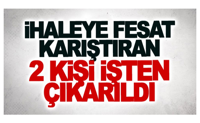 İhaleye fesat karıştıran 2 kişi işten çıkarıldı