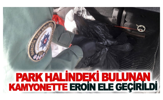 Park halindeki bulunan kamyonette eroin ele geçirildi