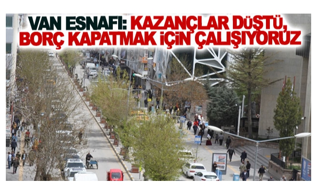 Van esnafı: Kazançlar düştü, borç kapatmak için çalışıyoruz