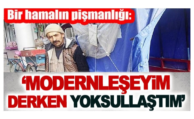 Bir hamalın pişmanlığı:‘Modernleşeyim derken yoksullaştım’