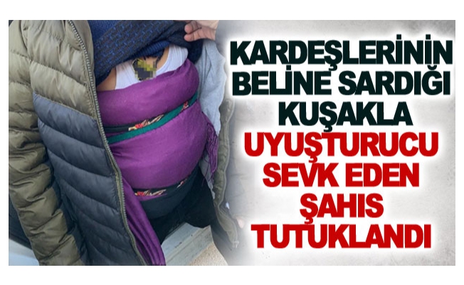 Kardeşlerinin beline sardığı kuşakla uyuşturucu sevk eden şahıs tutuklandı