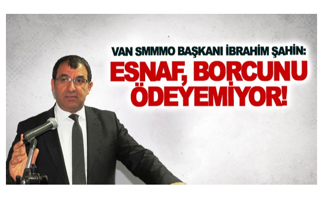 Van SMMMO Başkanı İbrahim Şahin: Esnaf, borcunu ödeyemiyor!