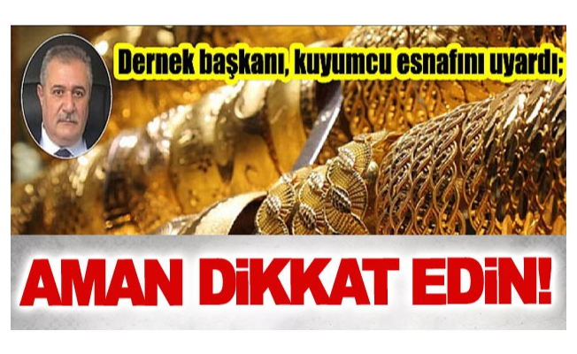 Dernek başkanı, kuyumcu esnafını uyardı; Aman dikkat edin!