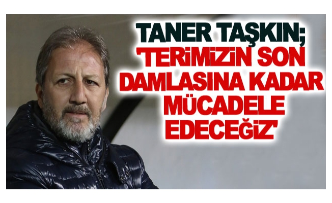 Taner Taşkın; 'Terimizin son damlasına kadar mücadele edeceğiz'