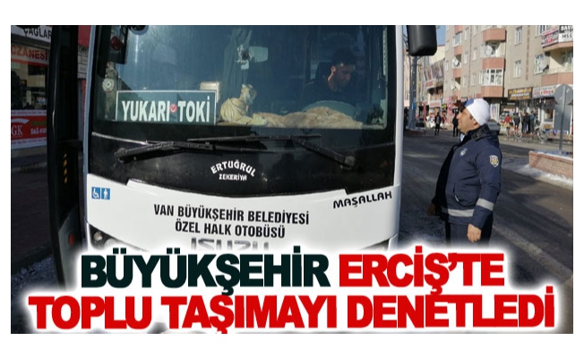 Büyükşehir Erciş’te toplu taşımayı denetledi