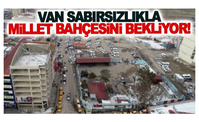 Van sabırsızlıkla Millet Bahçesini bekliyor!