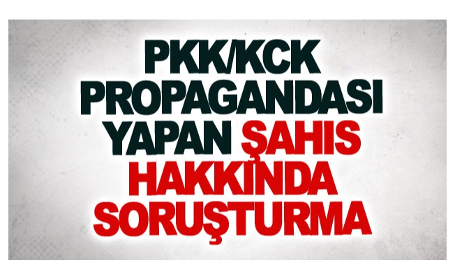 PKK/KCK propagandası yapan şahıs hakkında soruşturma