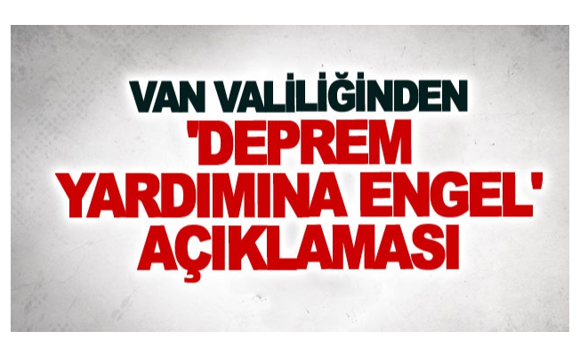 Van Valiliğinden 'deprem yardımına engel' açıklaması