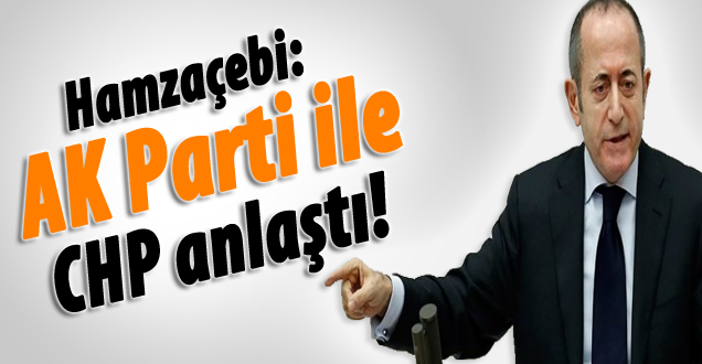 Hamzaçebi: AK Parti ile CHP anlaştı!