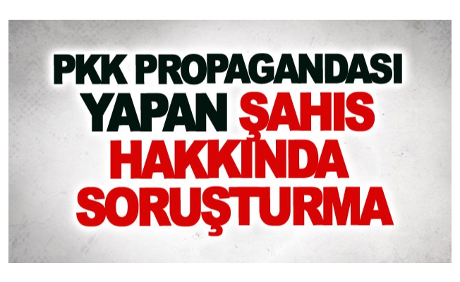 Pkk propagandası yapan şahıs hakkında soruşturma