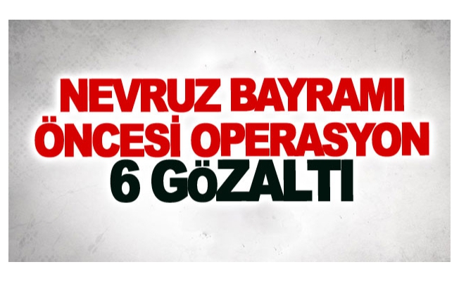 Nevruz bayramı öncesi operasyon: 6 gözaltı