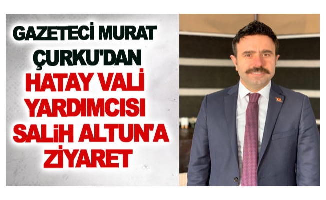 Gazeteci Murat Çurku'dan Hatay Vali yardımcısı Altun'a ziyaret