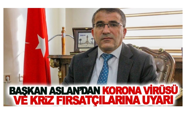 Başkan Aslan’dan korona virüsü ve kriz fırsatçılarına uyarı