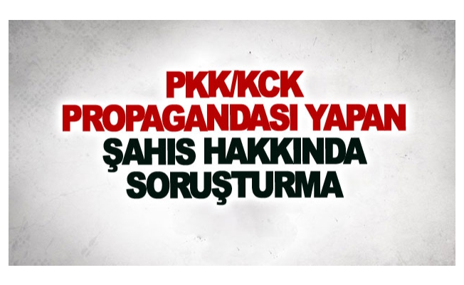 PKK/KCK propagandası yapan şahıs hakkında soruşturma