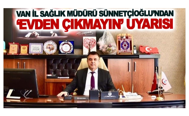 Van İl Sağlık Müdürü Sünnetçioğlu’ndan ‘evden çıkmayın’ uyarısı