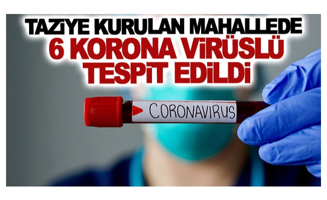 Taziye kurulan mahallede 6 korona virüslü tespit edildi