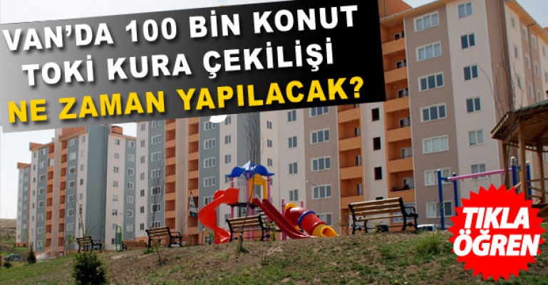 Van'daki 100 bin konut kura çekiliş tarihi belli oldu