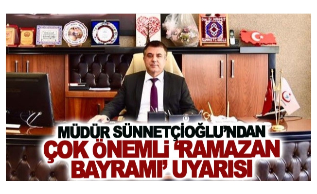 Müdür Sünnetçioğlu’ndan ‘Ramazan Bayramı’ uyarısı