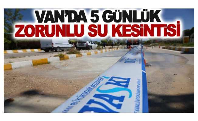 Van’da 5 günlük zorunlu su kesintisi