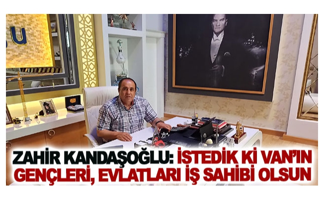 Zahir Kandaşoğlu: İstedik ki Van’ın gençleri, evlatları iş sahibi olsun