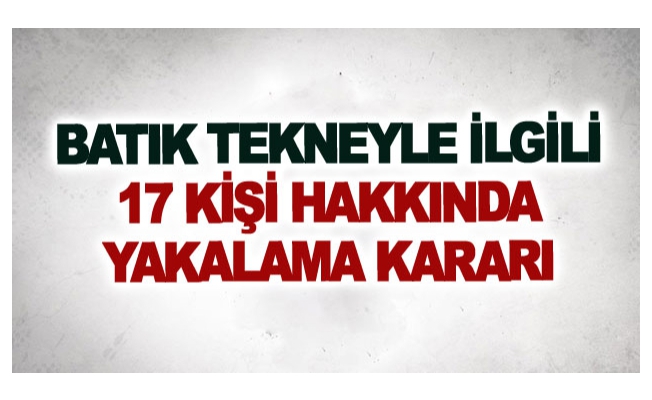 Batık tekneyle ilgili 17 kişi hakkında yakalama kararı