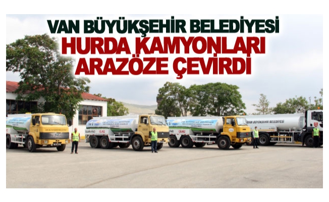 Van Büyükşehir Belediyesi hurda kamyonları arazöze çevirdi