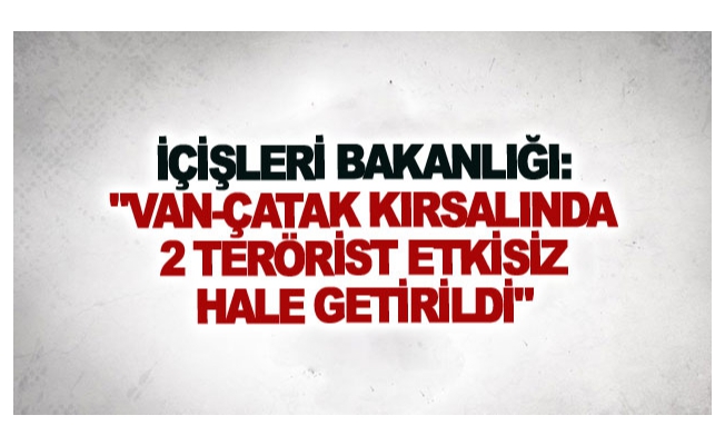 İçişleri Bakanlığı: Van-Çatak kırsalında 2 terörist etkisiz hale getirildi