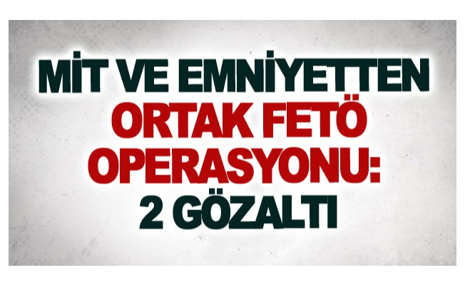 MİT ve emniyetten ortak FETÖ operasyonu: 2 gözaltı