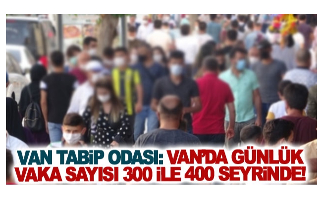 Van Tabip Odası: Van’da günlük vaka sayısı 300 ile 400 seyrinde!