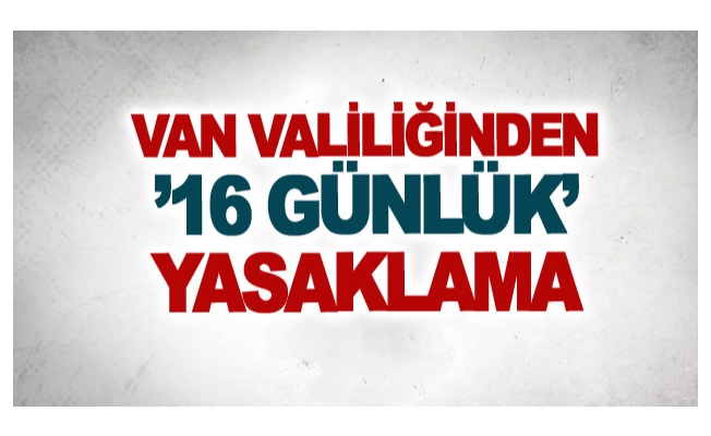 Van Valiliğinden ’16 günlük’ yasaklama