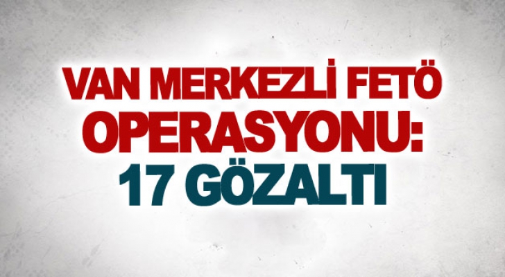 Van merkezli FETÖ operasyonu: 17 gözaltı