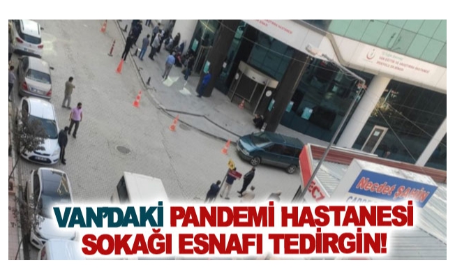 Van’daki pandemi hastanesi sokağı esnafı tedirgin!