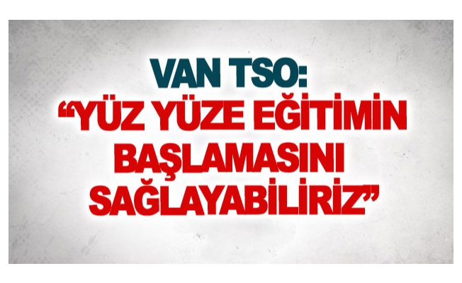 Van TSO: Yüz yüze eğitimin başlamasını sağlayabiliriz