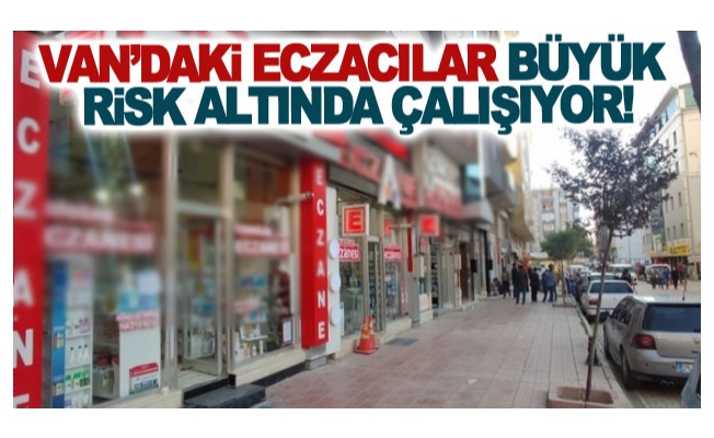 Van’daki eczacılar büyük risk altında çalışıyor!