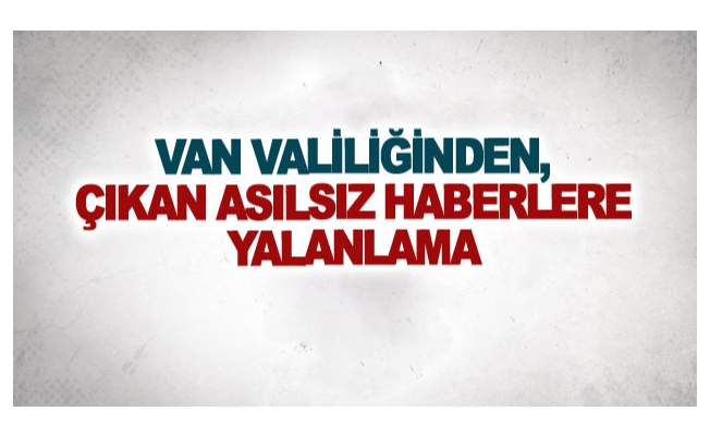 Van Valiliğinden, çıkan asılsız haberlere yalanlama