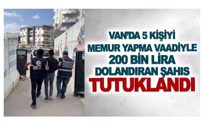 Van’da 5 kişiyi memur yapma vaadiyle 200 bin lira dolandıran şahıs tutuklandı