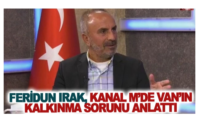 Feridun Irak, Kanal M’de Van’ın kalkınma sorunu anlattı