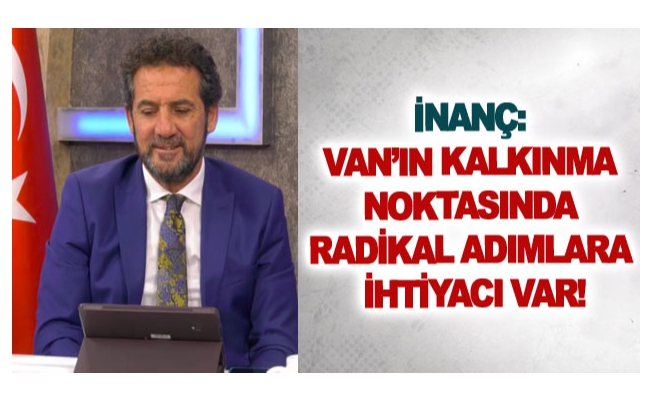 İnanç: Van’ın kalkınma noktasında radikal adımlara ihtiyacı var!